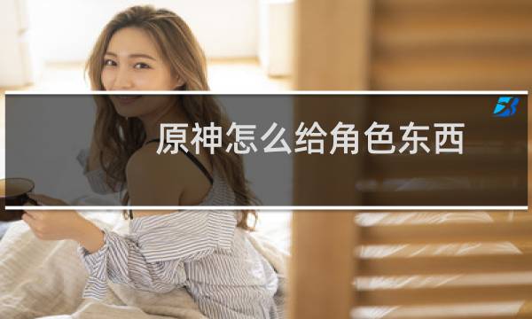 原神怎么给角色东西