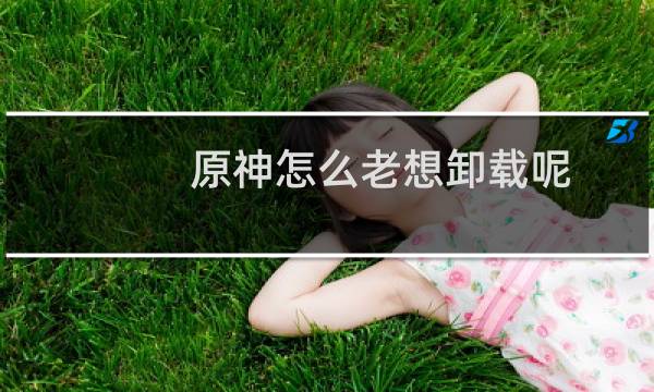 原神怎么老想卸载呢