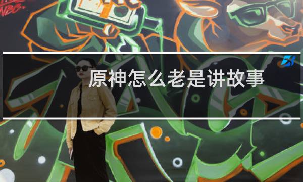 原神怎么老是讲故事