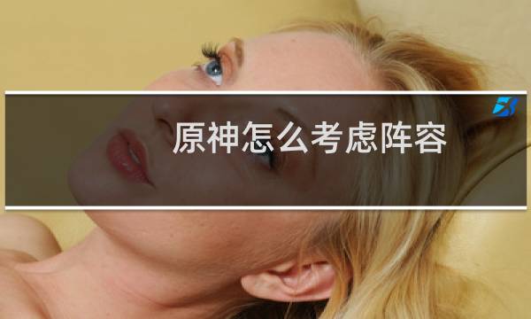 原神怎么考虑阵容