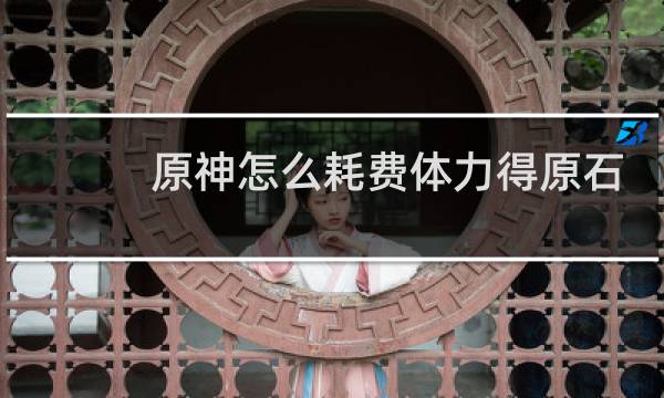 原神怎么耗费体力得原石