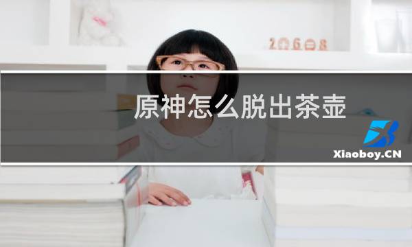 原神怎么脱出茶壶