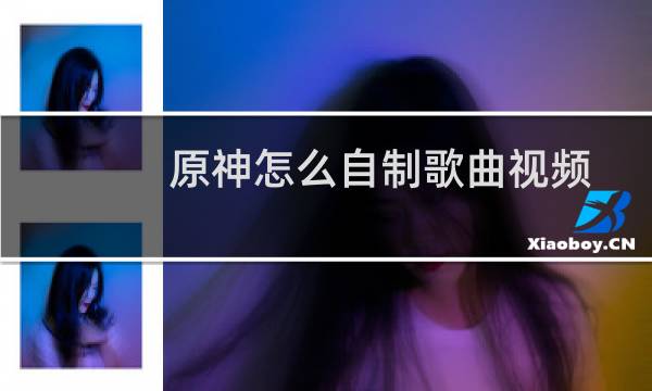 原神怎么自制歌曲视频
