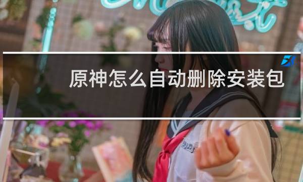 原神怎么自动删除安装包