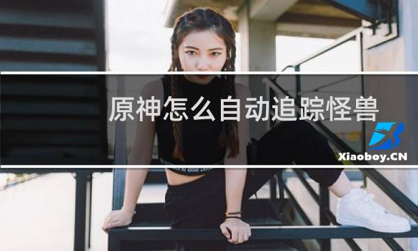 原神怎么自动追踪怪兽