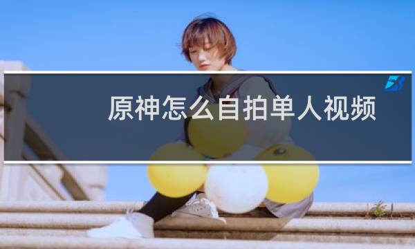 原神怎么自拍单人视频