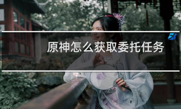 原神怎么获取委托任务