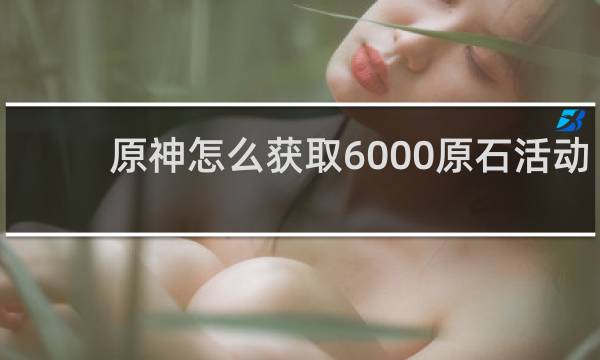 原神怎么获取6000原石活动