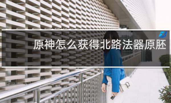 原神怎么获得北路法器原胚