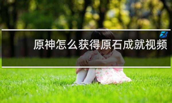 原神怎么获得原石成就视频