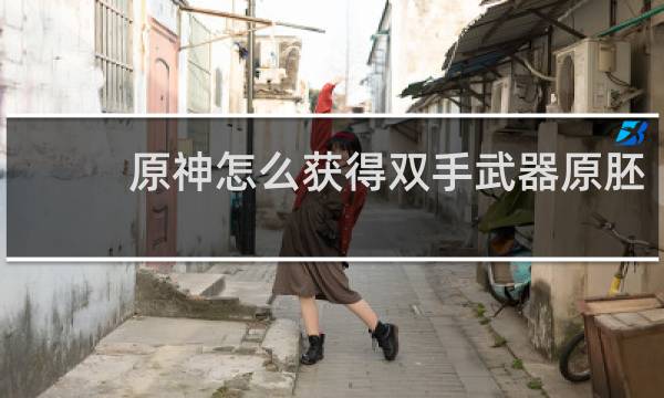 原神怎么获得双手武器原胚