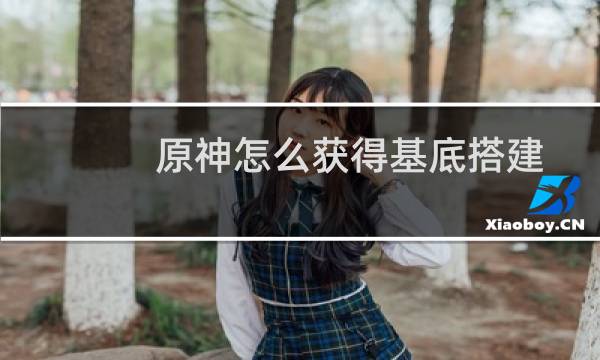 原神怎么获得基底搭建