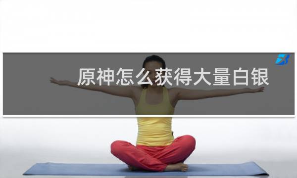 原神怎么获得大量白银