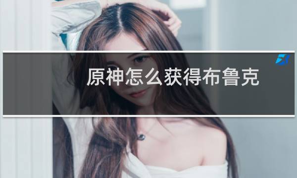 原神怎么获得布鲁克