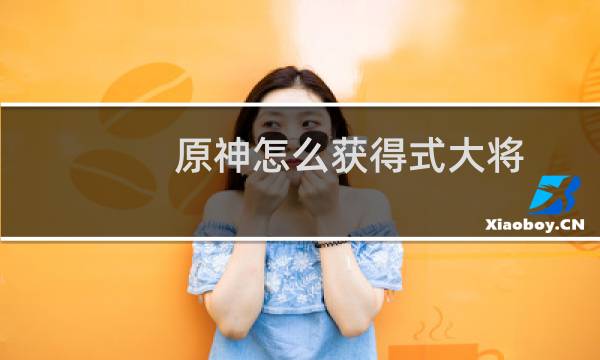 原神怎么获得式大将