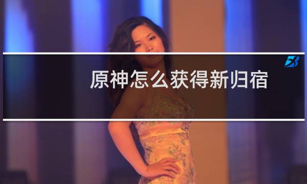 原神怎么获得新归宿