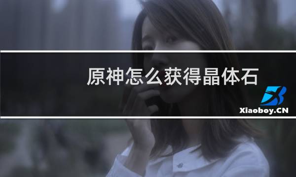 原神怎么获得晶体石