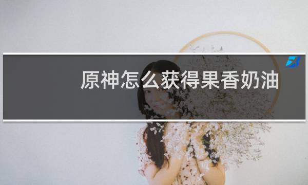 原神怎么获得果香奶油