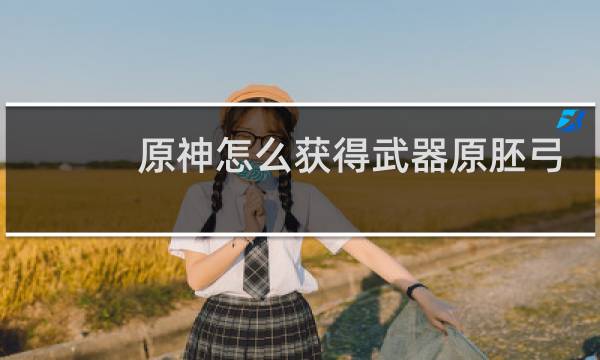 原神怎么获得武器原胚弓
