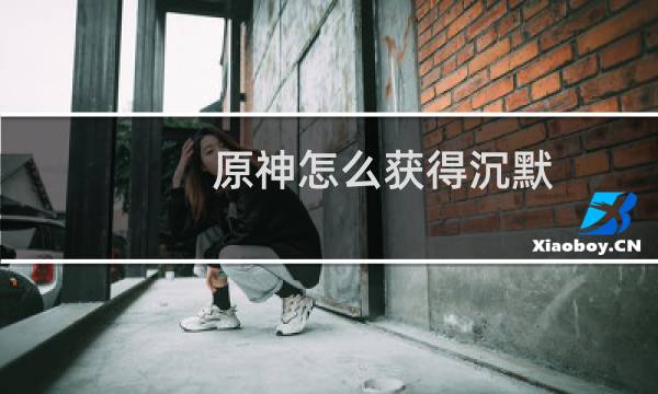 原神怎么获得沉默