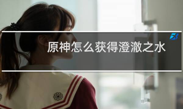 原神怎么获得澄澈之水