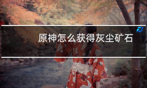 原神怎么获得灰尘矿石