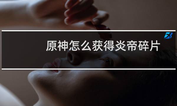 原神怎么获得炎帝碎片