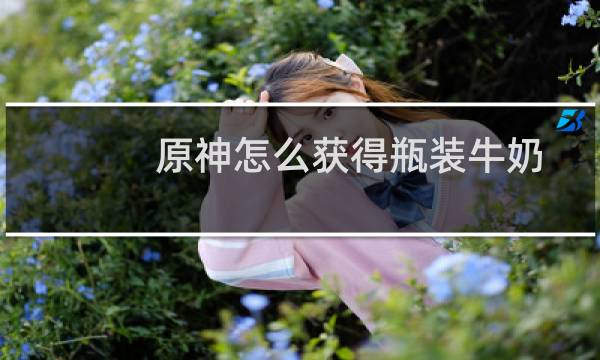 原神怎么获得瓶装牛奶