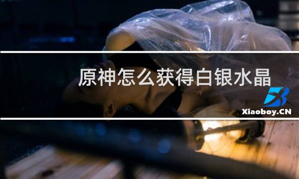 原神怎么获得白银水晶