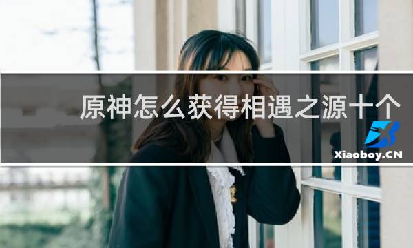 原神怎么获得相遇之源十个