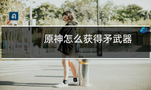 原神怎么获得矛武器