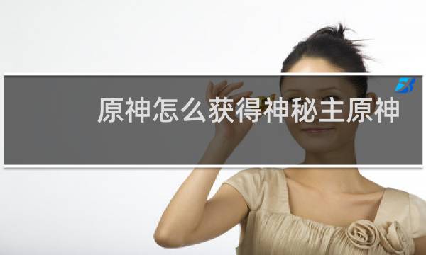 原神怎么获得神秘主原神