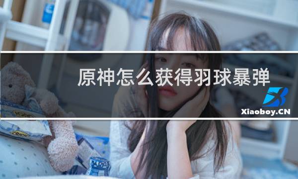 原神怎么获得羽球暴弹