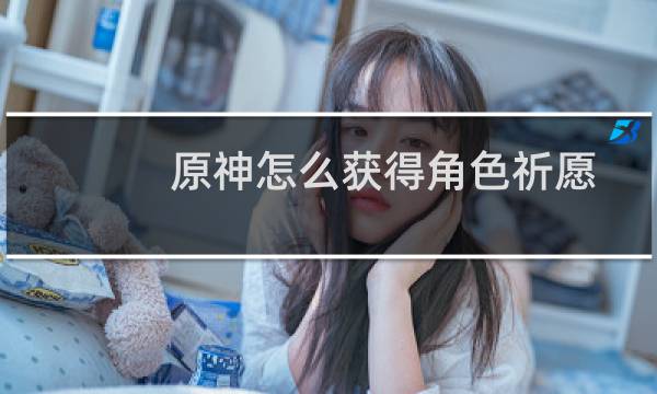 原神怎么获得角色祈愿