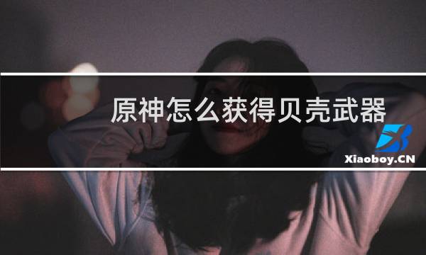 原神怎么获得贝壳武器
