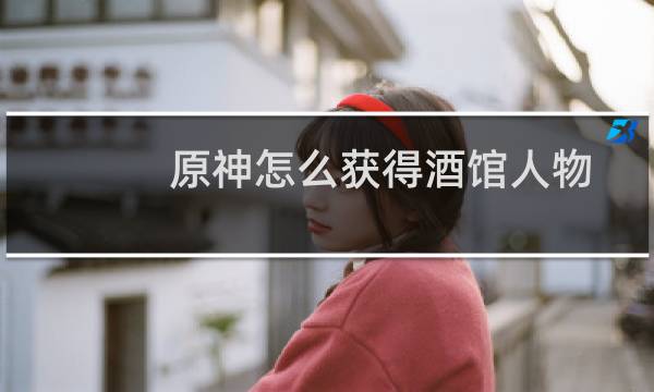 原神怎么获得酒馆人物