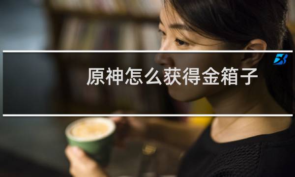 原神怎么获得金箱子