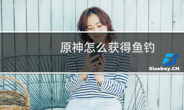 原神怎么获得鱼钓