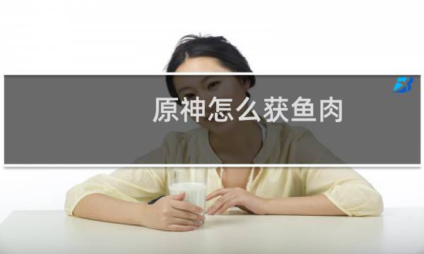 原神怎么获鱼肉