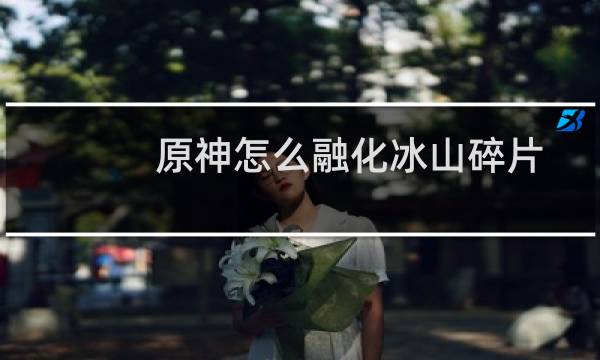 原神怎么融化冰山碎片