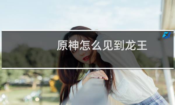 原神怎么见到龙王