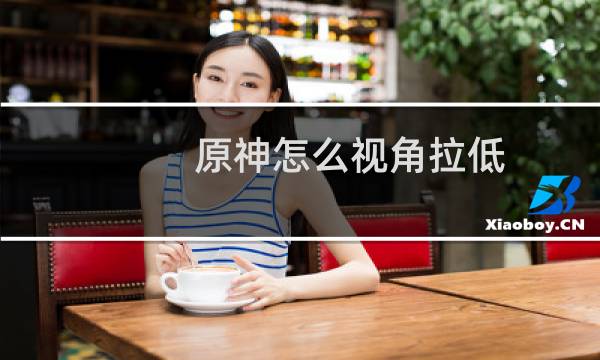原神怎么视角拉低