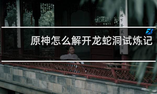 原神怎么解开龙蛇洞试炼记