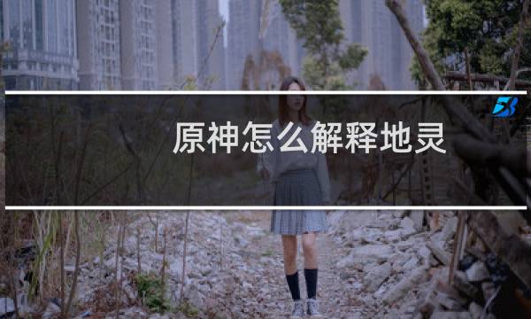 原神怎么解释地灵