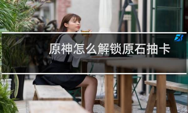 原神怎么解锁原石抽卡