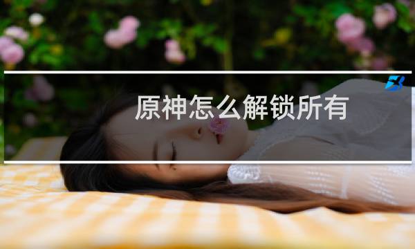 原神怎么解锁所有