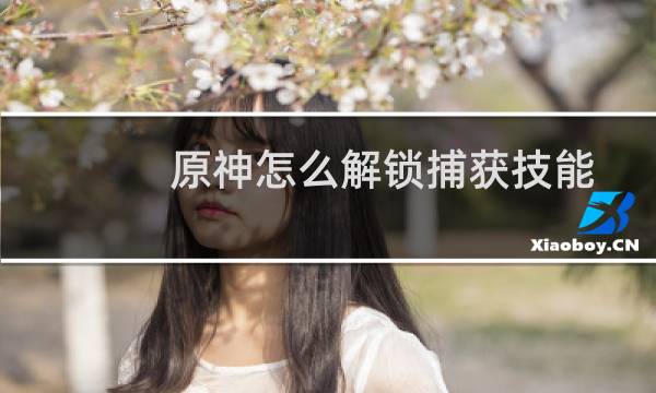 原神怎么解锁捕获技能