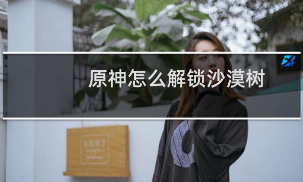 原神怎么解锁沙漠树