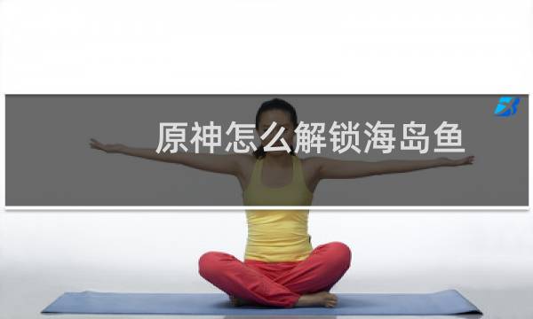 原神怎么解锁海岛鱼