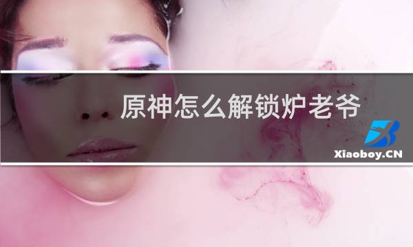 原神怎么解锁炉老爷